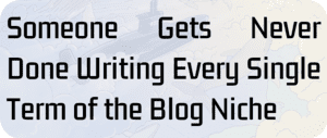 Someone Gets Never Done Writing Every Single Term of the Blog Niche